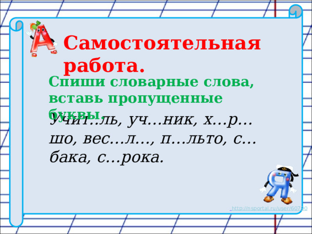 Самостоятельная работа. Спиши словарные слова, вставь пропущенные буквы. Учит..ль, уч…ник, х…р…шо, вес…л…, п…льто, с…бака, с…рока. 