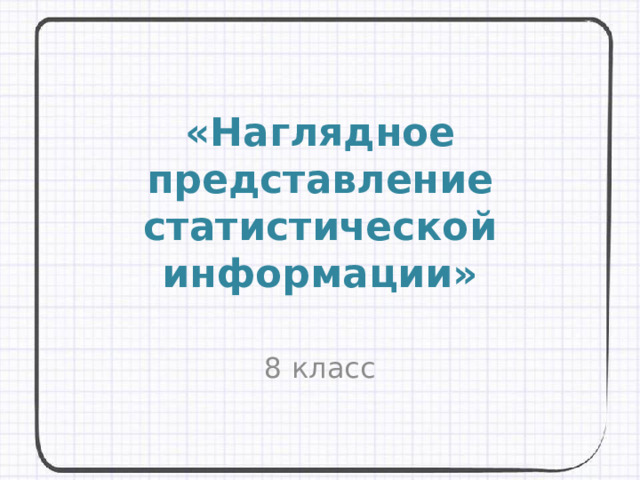 «Наглядное представление статистической информации» 8 класс 