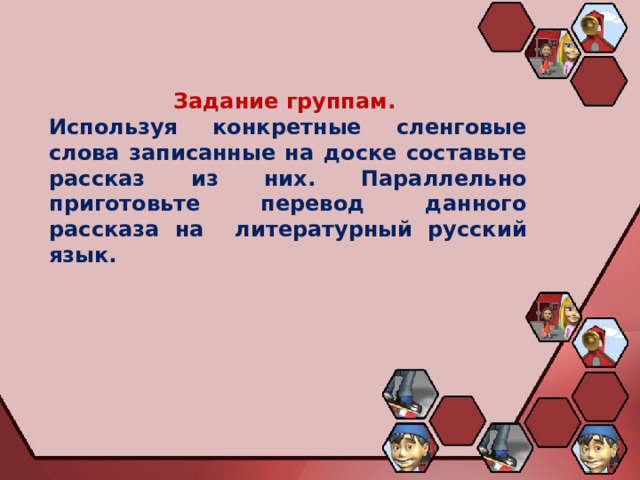 Задание группам. Используя конкретные сленговые слова записанные на доске составьте рассказ из них. Параллельно приготовьте перевод данного рассказа на литературный русский язык. 