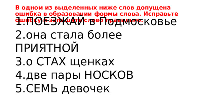 В одном из выделенных ниже слов допущена ошибка в образовании формы слова. Исправьте ошибку и запишите слово правильно. ПОЕЗЖАЙ в Подмосковье она стала более ПРИЯТНОЙ о СТАХ щенках две пары НОСКОВ СЕМЬ девочек 