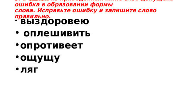 5. В одном  из приведённых ниже слов допущена ошибка в образовании формы слова. Исправьте ошибку и запишите слово правильно.   выздоровею  оплешивить опротивеет ощущу ляг 