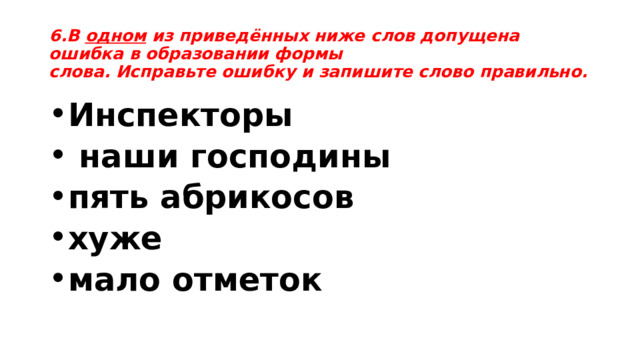 6.В одном  из приведённых ниже слов допущена ошибка в образовании формы слова. Исправьте ошибку и запишите слово правильно. Инспекторы  наши господины пять абрикосов хуже мало отметок 