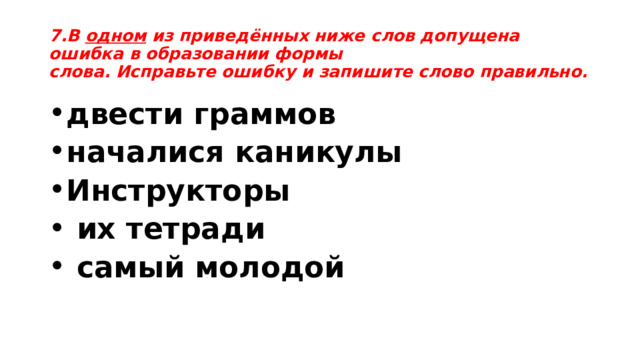 7.В одном  из приведённых ниже слов допущена ошибка в образовании формы слова. Исправьте ошибку и запишите слово правильно. двести граммов началися каникулы Инструкторы  их тетради  самый молодой 