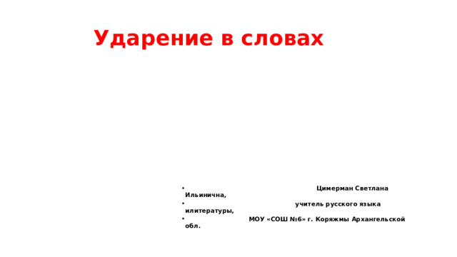  Ударение в словах  Цимерман Светлана Ильинична,  учитель русского языка илитературы,  МОУ «СОШ №6» г. Коряжмы Архангельской обл. 