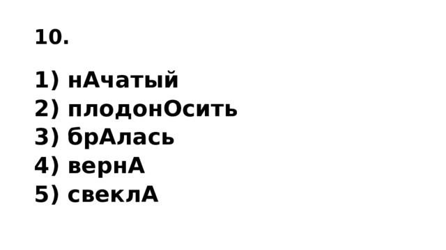 10. 1) нАчатый 2) плодонОсить 3) брАлась 4) вернА 5) свеклА 