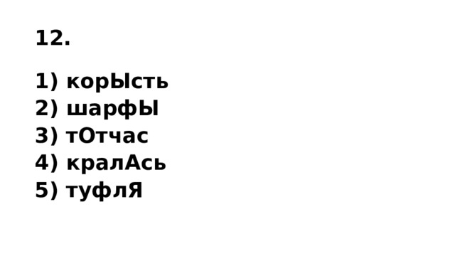 12. 1) ко­рЫсть 2) шарфЫ 3) тОтчас 4) кра­лАсь 5) туфлЯ 