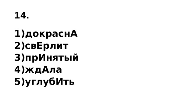 14. 1)докраснА 2)свЕр­лит 3)прИ­ня­тый 4)ждАла 5)углу­бИть 