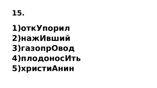 15. 1)откУпорил 2)нажИвший 3)газопрОвод 4)плодоносИть 5)христиАнин 