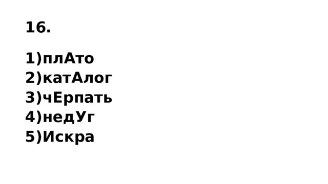 16. 1)плАто 2)катАлог 3)чЕр­пать 4)недУг 5)Искра 