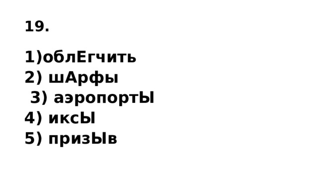 19. облЕгчить 2) шАрфы  3) аэропортЫ 4) иксЫ 5) призЫв   