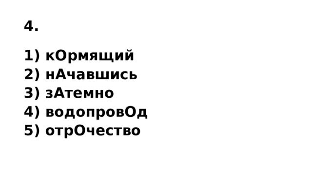 4. 1) кОрмящий 2) нАчавшись 3) зАтемно 4) водопровОд 5) отрОчество 