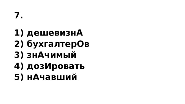 7. 1) дешевизнА 2) бухгалтерОв 3) знАчимый 4) дозИровать 5) нАчавший 