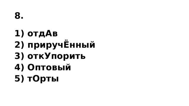 8. 1) отдАв 2) приручЁнный 3) откУпорить 4) Оптовый 5) тОрты 