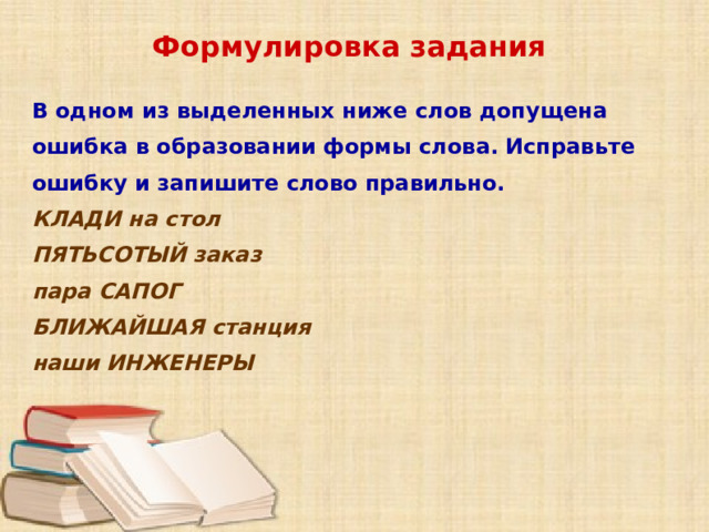 Формулировка задания  В одном из выделенных ниже слов допущена ошибка в образовании формы слова. Исправьте ошибку и запишите слово правильно. КЛАДИ на стол ПЯТЬСОТЫЙ заказ пара САПОГ БЛИЖАЙШАЯ станция наши ИНЖЕНЕРЫ      