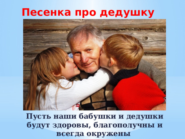 Песенка про дедушку  Пусть наши бабушки и дедушки будут здоровы, благополучны и всегда окружены вашим вниманием ! 