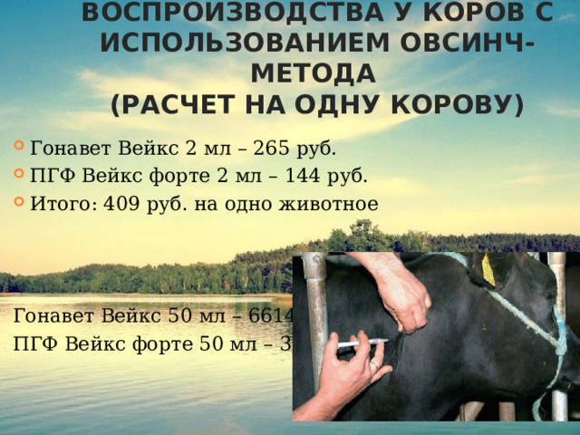 Система регуляции процесса воспроизводства у коров с использованием ОвСинч-метода  (расчет на одну корову)   Гонавет Вейкс 2 мл – 265 руб. ПГФ Вейкс форте 2 мл – 144 руб. Итого: 409 руб. на одно животное Гонавет Вейкс 50 мл – 6614 руб. ПГФ Вейкс форте 50 мл – 3600руб. 