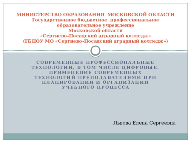 МИНИСТЕРСТВО ОБРАЗОВАНИЯ МОСКОВСКОЙ ОБЛАСТИ  Государственное бюджетное профессиональное образовательное учреждение  Московской области  «Сергиево-Посадский аграрный колледж»  (ГБПОУ МО «Сергиево-Посадский аграрный колледж») Современные профессиональные технологии, в том числе цифровые. Применение современных технологий преподавателями при планировании и организации учебного процесса Львова Елена Сергеевна 