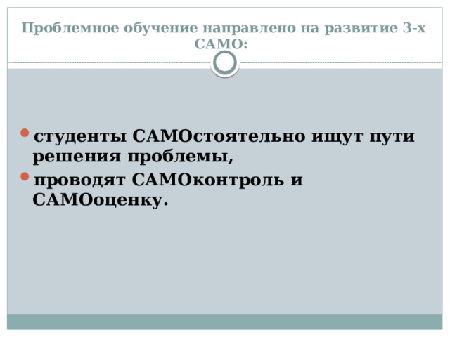 Проблемное обучение направлено на развитие 3-х САМО:   студенты САМОстоятельно ищут пути решения проблемы, проводят САМОконтроль и САМОоценку. 