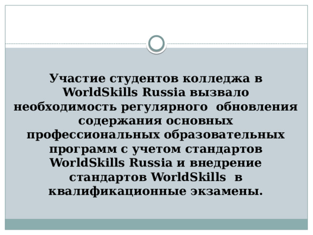  Участие студентов колледжа в WorldSkills Russia вызвало необходимость регулярного обновления содержания основных профессиональных образовательных программ с учетом стандартов WorldSkills Russia и внедрение стандартов WorldSkills в квалификационные экзамены. 