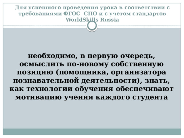 Для успешного проведения урока в соответствии с требованиями ФГОС СПО и  с учетом стандартов WorldSkills Russia   необходимо, в первую очередь, осмыслить по-новому собственную позицию (помощника, организатора познавательной деятельности), знать, как технологии обучения обеспечивают мотивацию учения каждого студента 