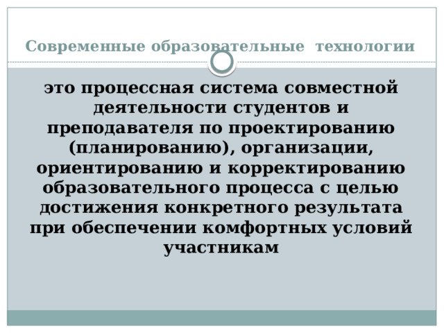 Современные образовательные технологии это процессная система совместной деятельности студентов и преподавателя по проектированию (планированию), организации, ориентированию и корректированию образовательного процесса с целью достижения конкретного результата при обеспечении комфортных условий участникам 