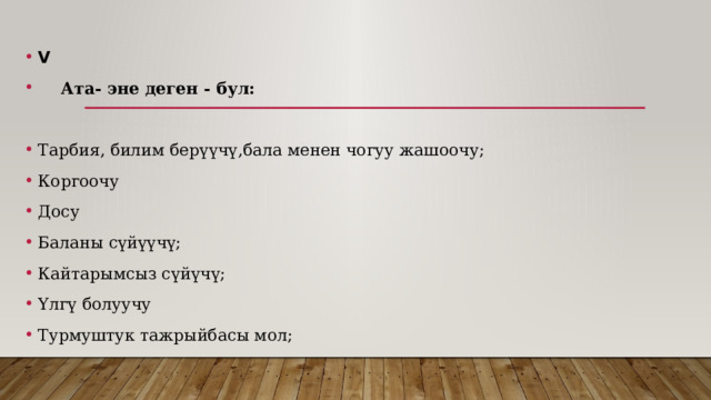 V  Ата- эне деген - бул:  Тарбия, билим берүүчү,бала менен чогуу жашоочу; Коргоочу Досу Баланы сүйүүчү; Кайтарымсыз сүйүчү; Үлгү болуучу Турмуштук тажрыйбасы мол; 