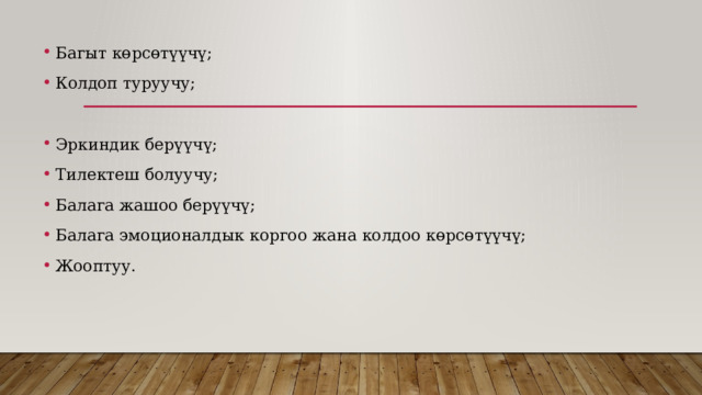 Багыт көрсөтүүчү; Колдоп туруучу; Эркиндик берүүчү; Тилектеш болуучу; Балага жашоо берүүчү; Балага эмоционалдык коргоо жана колдоо көрсөтүүчү; Жооптуу. 