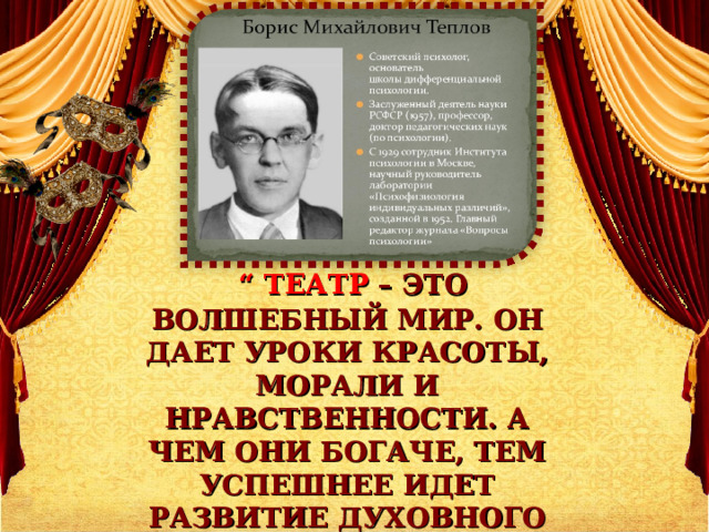   “ ТЕАТР – ЭТО ВОЛШЕБНЫЙ МИР. ОН ДАЕТ УРОКИ КРАСОТЫ, МОРАЛИ И НРАВСТВЕННОСТИ. А ЧЕМ ОНИ БОГАЧЕ, ТЕМ УСПЕШНЕЕ ИДЕТ РАЗВИТИЕ ДУХОВНОГО МИРА ДЕТЕЙ…”   (Б. М. ТЕПЛОВ)    