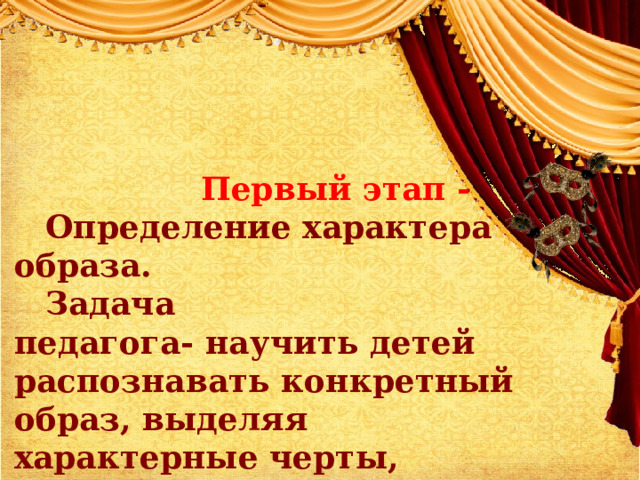  Первый этап -   Определение характера образа. Задача  педагога- научить детей распознавать конкретный образ, выделяя характерные черты, присущие только ему. ( Психогимнастика, эмоциональный настрой) 