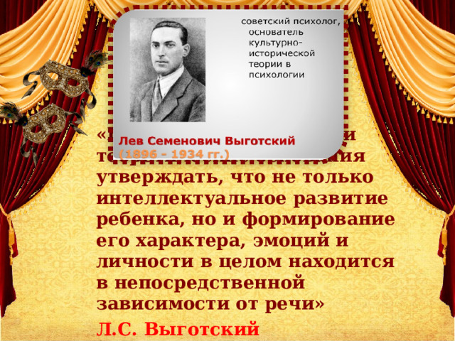«Есть все фактические и теоретические основания утверждать, что не только интеллектуальное развитие ребенка, но и формирование его характера, эмоций и личности в целом находится в непосредственной зависимости от речи» Л.С. Выготский 