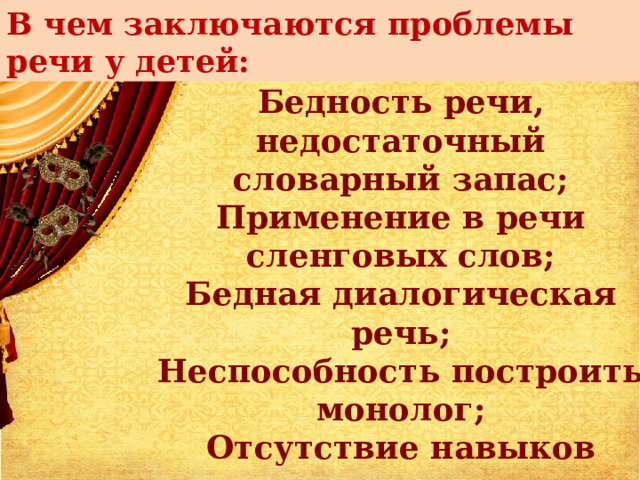 В чем заключаются проблемы речи у детей:  Односложная, состоящая из простых предложений;  Бедность речи, недостаточный словарный запас;  Применение в речи сленговых слов;  Бедная диалогическая речь;  Неспособность построить монолог;  Отсутствие навыков культуры речи.   