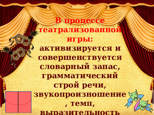 В процессе театрализованной игры: активизируется и совершенствуется словарный запас, грамматический строй речи, звукопроизношение, темп, выразительность речи. 