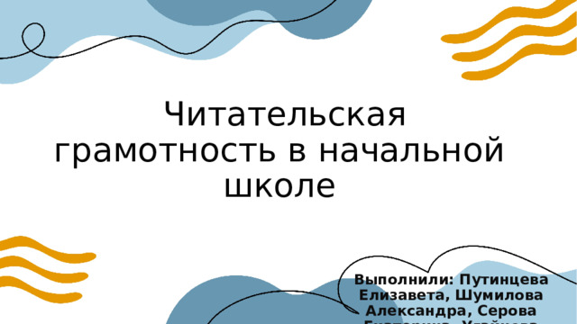  Читательская грамотность в начальной школе Выполнили: Путинцева Елизавета, Шумилова Александра, Серова Екатерина, Угайнова Наталья 