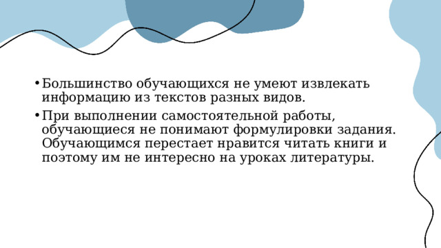 Большинство обучающихся не умеют извлекать информацию из текстов разных видов. При выполнении самостоятельной работы, обучающиеся не понимают формулировки задания. Обучающимся перестает нравится читать книги и поэтому им не интересно на уроках литературы. 