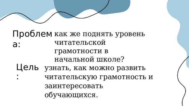 Проблема: как же поднять уровень читательской грамотности в начальной школе? узнать, как можно развить читательскую грамотность и заинтересовать обучающихся. Цель: 