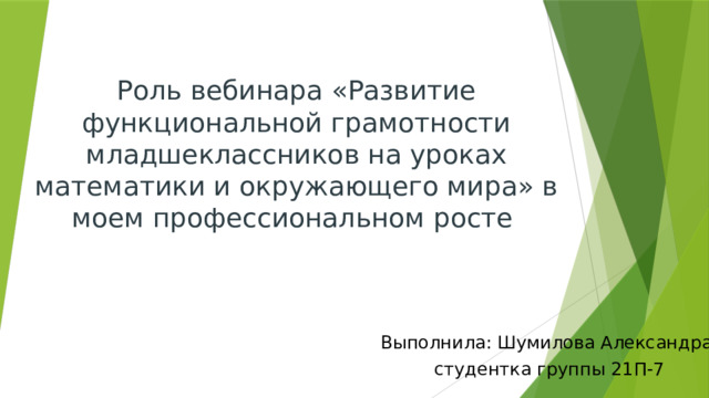 Роль вебинара «Развитие функциональной грамотности младшеклассников на уроках математики и окружающего мира» в моем профессиональном росте Выполнила: Шумилова Александра студентка группы 21П-7 