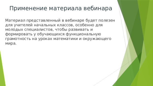 Применение материала вебинара Материал представленный в вебинаре будет полезен для учителей начальных классов, особенно для молодых специалистов, чтобы развивать и формировать у обучающихся функциональную грамотность на уроках математики и окружающего мира. 