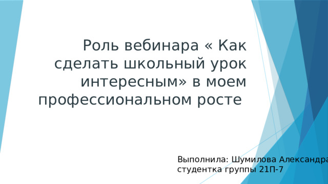 Роль вебинара « Как сделать школьный урок интересным» в моем профессиональном росте Выполнила: Шумилова Александра студентка группы 21П-7 