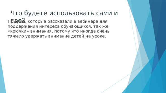 Что будете использовать сами и где? Приёмы, которые рассказали в вебинаре для поддержания интереса обучающихся, так же «крючки» внимания, потому что иногда очень тяжело удержать внимание детей на уроке. 