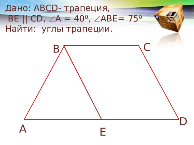 Дано: АВСD- трапеция,  ВЕ || СD,  А = 40⁰,  ABE= 75⁰  Найти: углы трапеции. C B D A E 