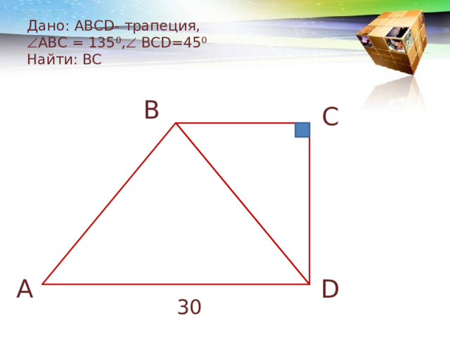 Дано: АВСD- трапеция,   ABC = 135⁰,  BCD=45 ⁰  Найти: BC B C A D 30 