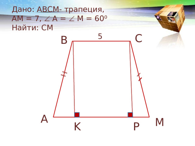 Дано: АВСM- трапеция,  АM = 7,  A =    M = 60 ⁰  Найти: CM 5 C B A M K P 