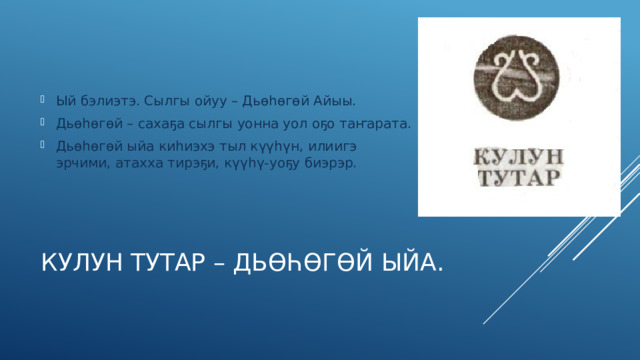 Ый бэлиэтэ. Сылгы ойуу – Дьөһөгөй Айыы. Дьөһөгөй – сахаҕа сылгы уонна уол оҕо таҥарата. Дьөһөгөй ыйа киһиэхэ тыл күүһүн, илиигэ эрчими, атахха тирэҕи, күүһү-уоҕу биэрэр. Кулун тутар – Дьөһөгөй ыйа.   