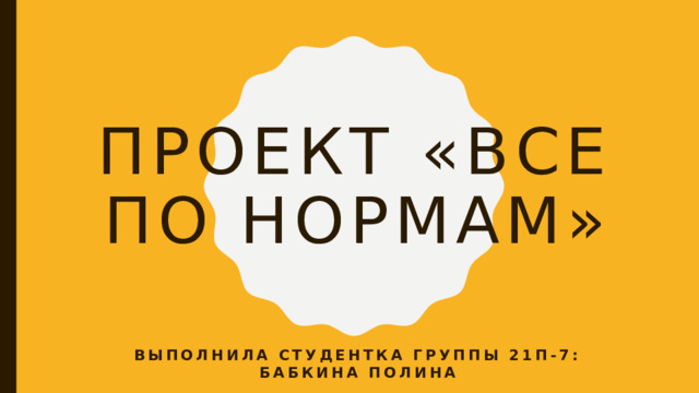 Проект «Все по нормам» Выполнила студентка группы 21п-7: Бабкина Полина 