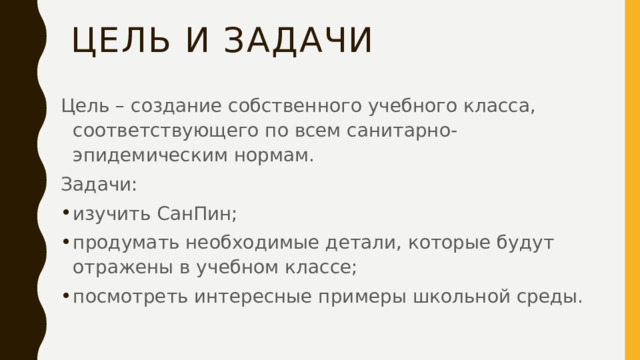 Цель и задачи Цель – создание собственного учебного класса, соответствующего по всем санитарно-эпидемическим нормам. Задачи: изучить СанПин; продумать необходимые детали, которые будут отражены в учебном классе; посмотреть интересные примеры школьной среды. 