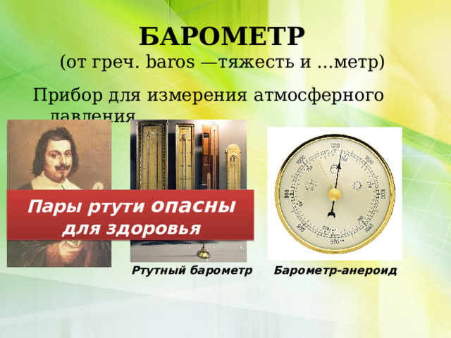 БАРОМЕТР  (от греч. baros —тяжесть и ...метр) Прибор для измерения атмосферного давления. Пары ртути опасны для здоровья Барометр-анероид Ртутный барометр 