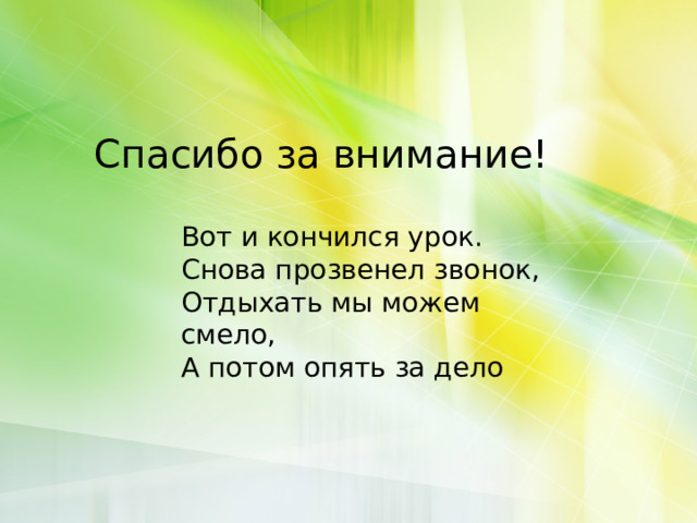Спасибо за внимание! Вот и кончился урок.  Снова прозвенел звонок,  Отдыхать мы можем смело,  А потом опять за дело 