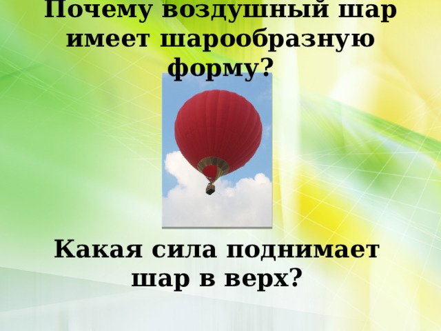 Почему воздушный шар имеет шарообразную форму?   Какая сила поднимает шар в верх?   