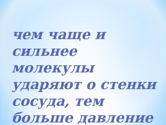 чем чаще и сильнее молекулы ударяют о стенки сосуда, тем больше давление газа 