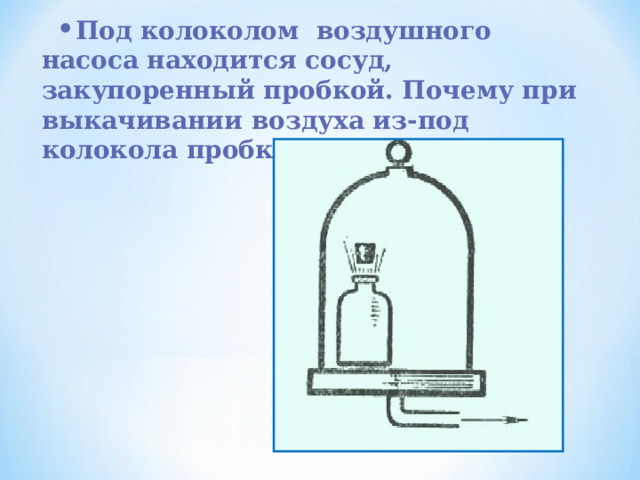 Под колоколом воздушного насоса находится сосуд, закупоренный пробкой. Почему при выкачивании воздуха из-под колокола пробка может вылететь? 